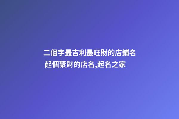 二個字最吉利最旺財的店鋪名 起個聚財的店名,起名之家-第1張-店鋪起名-玄機派